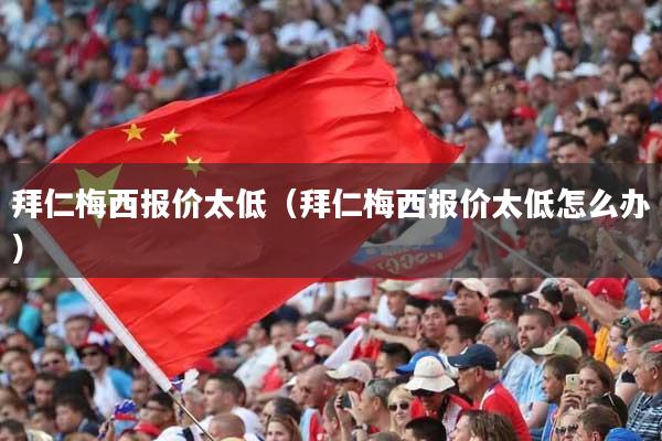 拜仁梅西报价太低（拜仁梅西报价太低怎么办）