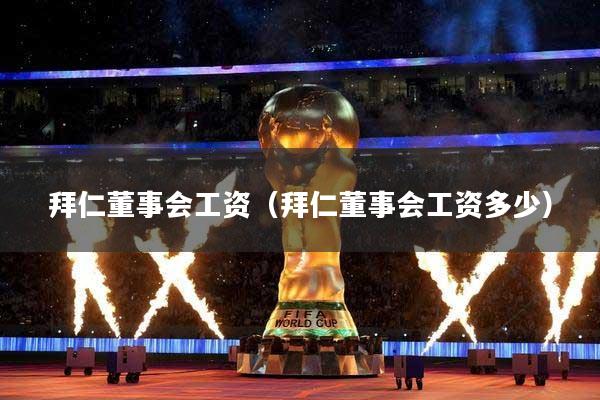 拜仁董事会工资(拜仁董事会工资多少)