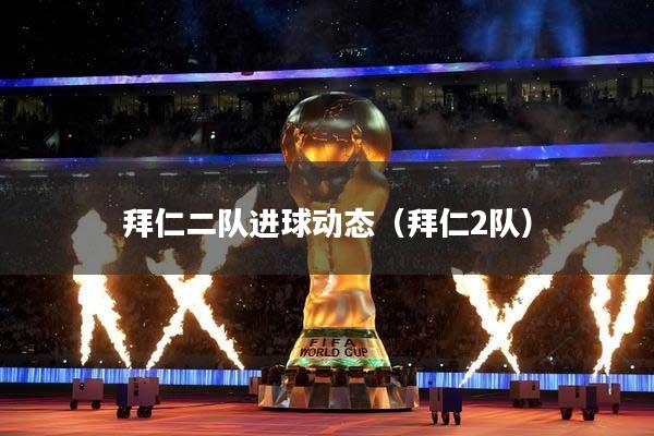 拜仁二队进球动态（拜仁2队）
