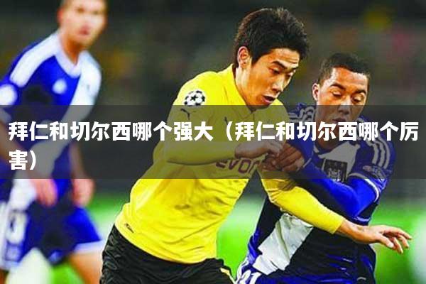 拜仁和切尔西哪个强大(拜仁和切尔西哪个厉害)