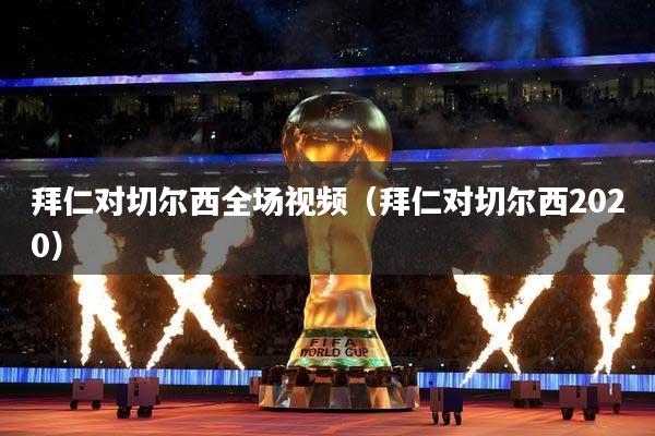 拜仁对切尔西全场视频(拜仁对切尔西2020)