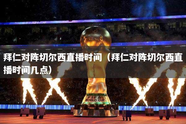 拜仁对阵切尔西直播时间（拜仁对阵切尔西直播时间几点）