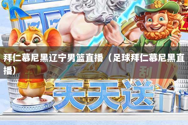 拜仁慕尼黑辽宁男篮直播（足球拜仁慕尼黑直播）
