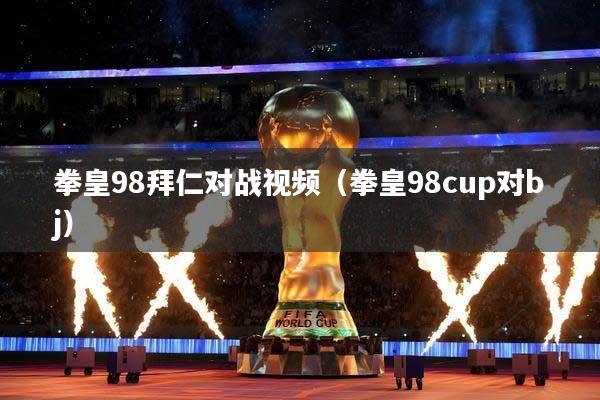 拳皇98拜仁对战视频（拳皇98cup对bj）