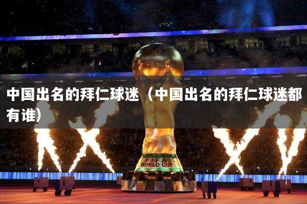 中国出名的拜仁球迷（中国出名的拜仁球迷都有谁）