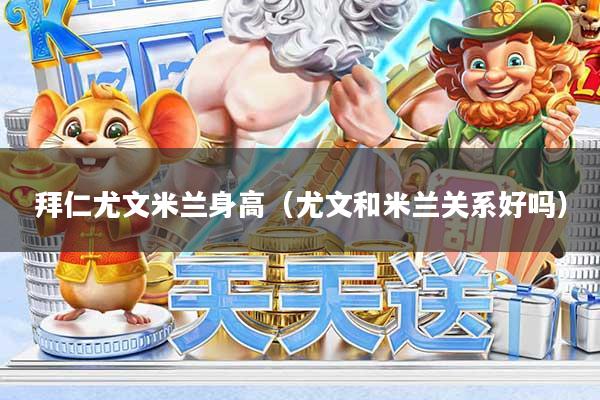 拜仁尤文米兰身高（尤文和米兰关系好吗）