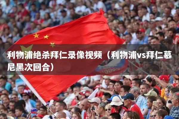 利物浦绝杀拜仁录像视频（利物浦vs拜仁慕尼黑次回合）